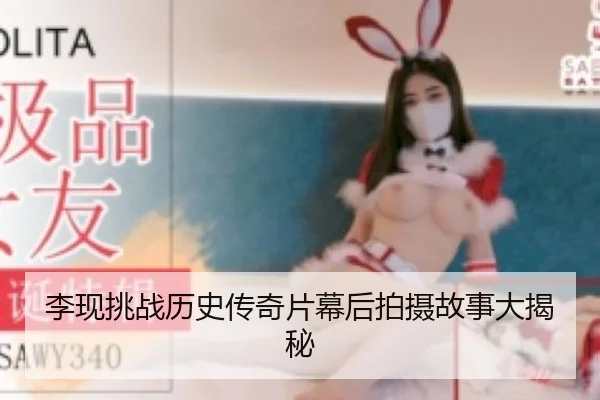 李现挑战历史传奇片幕后拍摄故事大揭秘